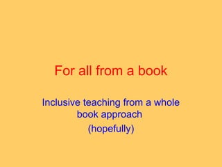 For all from a book
Inclusive teaching from a whole
book approach
(hopefully)
 