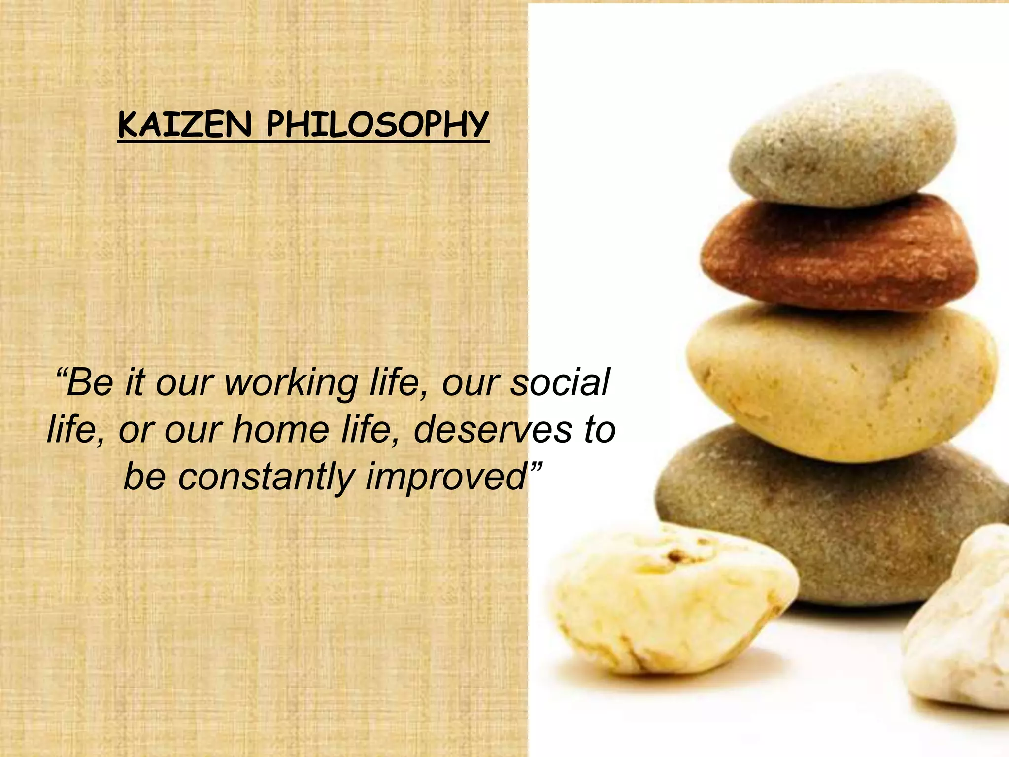 KAIZEN PHILOSOPHY




 “Be it our working life, our social
life, or our home life, deserves to
      be constantly improved”




                                       // YIS//062709//
 
