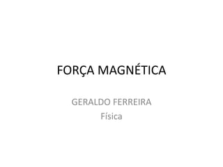 FORÇA MAGNÉTICA

  GERALDO FERREIRA
       Física
 