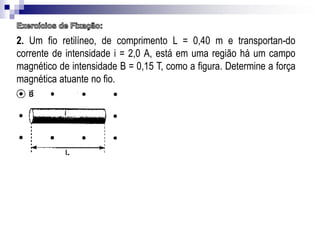 2. Um fio retilíneo, de comprimento L = 0,40 m e transportan-do
corrente de intensidade i = 2,0 A, está em uma região há um campo
magnético de intensidade B = 0,15 T, como a figura. Determine a força
magnética atuante no fio.

 