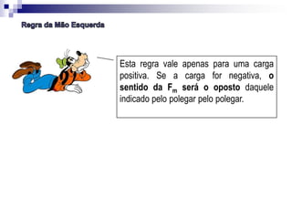 Esta regra vale apenas para uma carga
positiva. Se a carga for negativa, o
sentido da Fm será o oposto daquele
indicado pelo polegar pelo polegar.

 