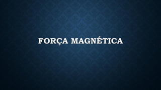 FORÇA MAGNÉTICA
 