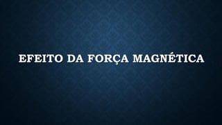 EFEITO DA FORÇA MAGNÉTICA
 