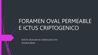 FORAMEN OVAL PERMEABLE
E ICTUS CRIPTOGENICO
REVISTA URUGUAYA DE CARDIOLOGIA 2019
REVISION BREVE
 