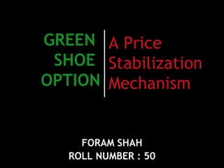 GREEN  SHOE  OPTION FORAM SHAH ROLL NUMBER : 50 A Price Stabilization Mechanism 