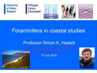 Foraminifera in coastal studies Professor Simon K. Haslett Centre for Excellence in Learning and Teaching Simon.haslett@newport.ac.uk 5th July 2010 