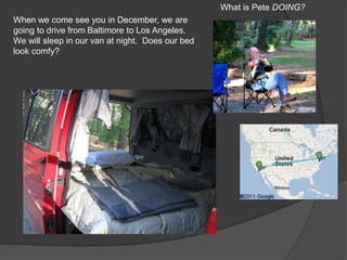 What is Pete DOING?
When we come see you in December, we are
going to drive from Baltimore to Los Angeles.
We will sleep in our van at night. Does our bed
look comfy?
 