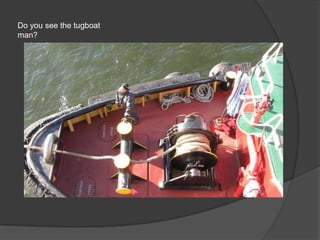 Do you see the tugboat
man?
 