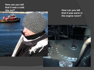 How can you tell
that it was a cold
day out?             How can you tell
                     that it was warm in
                     the engine room?
 