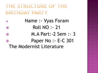 THE STRUCTURE OF THE BIRTHDAY PARTY Name :- Vyas Foram                 Roll NO :- 21                M.A Part:-2 Sem :- 3                Paper No :- E-C 301 The Modernist Literature 