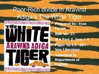 Poor-Rich divide in Aravind
 Adiga’s The White Tiger
              • Prepared by:- Vyas
                Foram
              • Roll No:- 21
              • M.A Part 2 Sem :- 4
              • Paper No E-C -401 :
                New Literature
              • Submitted to
                Department of
                English.
 