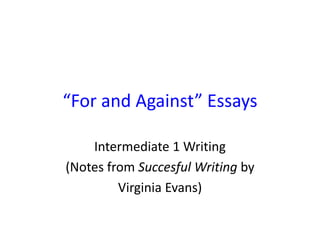 “For and Against” Essays
Intermediate 1 Writing
(Notes from Succesful Writing by
Virginia Evans)
 