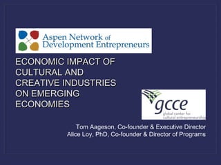 Tom Aageson, Co-founder & Executive Director
Alice Loy, PhD, Co-founder & Director of Programs
ECONOMIC IMPACT OFECONOMIC IMPACT OF
CULTURAL ANDCULTURAL AND
CREATIVE INDUSTRIESCREATIVE INDUSTRIES
ON EMERGINGON EMERGING
ECONOMIESECONOMIES
 
