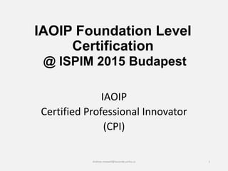 IAOIP Foundation Level
Certification
@ ISPIM 2015 Budapest
Andrew.maxwell@lassonde.yorku.ca
IAOIP
Certified Professional Innovator
(CPI)
1
 