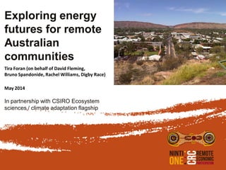 Exploring energy
futures for remote
Australian
communities
In partnership with CSIRO Ecosystem
sciences / climate adaptation flagship
Tira Foran (on behalf of David Fleming,
Bruno Spandonide, Rachel Williams, Digby Race)
May 2014
 