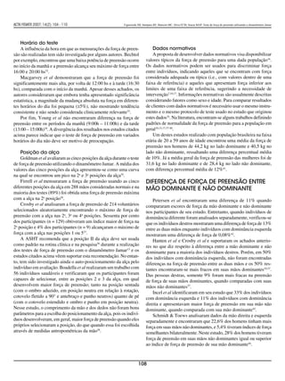 ACTA FISIATR 2007; 14(2): 104 - 110                          Figueiredo IM, Sampaio RF, Mancini MC, Silva FCM, Souza MAP. Teste de força de preensão utilizando o dinamômetro Jamar




    Horário do teste
    A influência da hora em que as mensurações da força de preen-                 Dados normativos
são são realizadas tem sido investigada por alguns autores. Bechtol               A proposta de desenvolver dados normativos visa disponibilizar
por exemplo, encontrou que uma baixa potência de preensão ocorre              valores típicos da força de preensão para uma dada população16.
no início da manhã e a preensão alcança seu máximo de força entre             Os dados normativos podem ser usados para discriminar força
16:00 e 20:00 hs32.                                                           entre indivíduos, indicando aqueles que se encontram com força
    Macgarvey et al demonstraram que a força de preensão foi                  considerada adequada ou típica (i.e., com valores dentro de uma
significantemente mais alta, por volta de 12:00 hs e à tarde (16:30           faixa de referência) e aqueles que apresentam força inferior aos
hs), comparada com o início da manhã. Apesar desses achados, os               limites de uma faixa de referência, sugerindo a necessidade de
autores consideraram que embora tenha apresentado significância               intervenção7,10,17. Informações normativas são usualmente descritas
estatística, a magnitude da mudança absoluta na força em diferen-             considerando fatores como sexo e idade. Para comparar resultados
tes horários do dia foi pequena (≅5%), não mostrando tendência                de clientes com dados normativos é necessário usar o mesmo instru-
consistente e não sendo considerada clinicamente relevante33.                 mento e o mesmo protocolo de teste usado no estudo que originou
    Por fim, Young et al não encontraram diferença na força de                estes dados16. Na literatura, encontram-se alguns trabalhos definindo
preensão entre os períodos da manhã (9:00h – 11:00h) e da tarde               padrões de normalidade da força de preensão para a população em
(13:00 – 15:00h)34. A divergência dos resultados nos estudos citados          geral10,15,17,37-40.
acima parece indicar que o teste de força de preensão em variados                 Um destes estudos realizado com população brasileira na faixa
horários do dia não deve ser motivo de preocupação.                           etária de 20 a 59 anos de idade encontrou uma média da força de
                                                                              preensão nos homens de 44,2 kg no lado dominante e 40,5 kg no
     Posição da alça                                                          lado não dominante, ressaltando uma diferença percentual média
     Goldman et al avaliaram as cinco posições da alça durante o teste        de 10%. Já a média geral da força de preensão das mulheres foi de
de força de preensão utilizando o dinamômetro Jamar. A média dos              31,6 kg no lado dominante e de 28,4 kg no lado não dominante,
valores das cinco posições da alça apresentou-se como uma curva               com diferença percentual média de 12%41.
na qual se encontrou um pico na 2a e 3a posições da alça35.
     Firrell et al mensuraram a força de preensão usando as cinco             Diferença de força de preensão entre
diferentes posições da alça em 288 mãos consideradas normais e na             mão dominante e não dominante
maioria dos testes (89%) foi obtida uma força de preensão máxima
com a alça na 2a posição36.                                                       Petersen et al encontraram uma diferença de 11% quando
     Crosby et al analisaram a força de preensão de 214 voluntários           compararam escores de força da mão dominante e não dominante
selecionados aleatoriamente encontrando o máximo de força de                  nos participantes de seu estudo. Entretanto, quando indivíduos de
preensão com a alça nas 2a, 3a ou 4a posições. Sessenta por cento             dominância diferente foram analisados separadamente, verificou-se
dos participantes (n = 129) obtiveram um índice maior de força na             que os indivíduos destros mostraram uma diferença de força de 13%
2a posição e 4% dos participantes (n = 9) alcançaram o máximo de              entre as duas mãos enquanto indivíduos com dominância esquerda
força com a alça nas posições 1 ou 537.                                       mostraram uma diferença de força de 0,08%42.
     A ASHT recomenda que a posição II da alça deve ser usada                     Hanten et al e Crosby et al e suportaram os achados anterio-
como padrão na rotina clínica e na pesquisa36 durante a realização            res no que diz respeito à diferença entre a mão dominante e não
dos testes de força de preensão com o dinamômetro Jamar13 e os                dominante para a maioria dos indivíduos destros. Porém, em 50%
estudos citados acima vêem suportar esta recomendação. No entan-              dos indivíduos com dominância esquerda, não foram encontradas
to, tem sido investigado ainda o auto-posicionamento da alça pelo             diferenças na força de preensão entre as duas mãos e os 50% res-
indivíduo em avaliação. Boadella et al realizaram um trabalho com             tantes encontraram-se mais fracos em suas mãos dominantes10,37.
56 indivíduos saudáveis e verificaram que os participantes foram              Das pessoas destras, somente 9% foram mais fracas na preensão
capazes de selecionar, entre as posições 2 e 3 da alça, em qual               de força de suas mãos dominantes, quando comparadas com suas
desenvolvem maior força de preensão; tanto na posição sentada                 mãos não dominantes37.
(com o ombro aduzido, em posição neutra em relação à rotação,                     Incel et al identificaram em seu estudo que 33% dos indivíduos
cotovelo fletido a 90° e antebraço e punho neutros) quanto de pé              com dominância esquerda e 11% dos indivíduos com dominância
(com o cotovelo estendido e ombro e punho em posição neutra).                 direita e apresentavam maior força de preensão em sua mão não
Nesse estudo, o comprimento da mão e dos dedos não foram bons                 dominante, quando comparada com sua mão dominante43.
parâmetros para a escolha do posicionamento da alça, pois os indiví-              Schmidt & Toews analisaram dados da mão direita e esquerda
duos desenvolveram, em geral, maior força de preensão quando eles             separadamente e encontraram que 22,6% dos homens tinham mais
próprios selecionaram a posição, do que quando essa foi escolhida             força em suas mãos não dominantes, e 5,4% tiveram índices de força
através de medidas antropométricas da mão38.                                  semelhantes bilateralmente. Neste estudo, 28% dos homens tiveram
                                                                              força de preensão em suas mãos não dominantes igual ou superior
                                                                              ao índice de força de preensão de sua mão dominante44.



                                                                        108
 