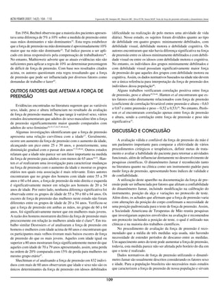 ACTA FISIATR 2007; 14(2): 104 - 110                       Figueiredo IM, Sampaio RF, Mancini MC, Silva FCM, Souza MAP. Teste de força de preensão utilizando o dinamômetro Jamar




    Em 1954, Bechtol observou que a maioria dos pacientes apresen-         (dificuldade na realização de pelo menos uma atividade de vida
tava uma diferença de 5% a 10% sobre a medida de preensão entre            diária). Nesse estudo, os sujeitos foram divididos quanto ao tipo
suas mãos dominantes e não dominantes32. Esta regra estabelece             de debilidade em quatro grupos: minimamente debilitados, com
que a força de preensão na mão dominante é aproximadamente 10%             debilidade visual, debilidade motora e debilidade cognitiva. Os
maior que na mão não dominante32. Tal índice passou a ser apli-            autores encontraram que não havia diferença significativa na força
cado em áreas responsáveis pela compensação de trabalhadores44.            de preensão entre os idosos minimamente debilitados e com debili-
No entanto, Mathiowetz adverte que as atuais evidências não são            dade visual ou entre os idosos com debilidade motora e cognitiva.
suficientes para aplicar a regra de 10% ao determinar porcentagem          No entanto, os indivíduos dos grupos minimamente debilitados e
de déficit de força de preensão. Com base nos resultados citados           com debilidade visual possuíam significativamente maior força
acima, os autores questionam esta regra ressaltando que a força            de preensão do que aqueles dos grupos com debilidade motora ou
de preensão que pode ser influenciada por diversos fatores como            cognitiva. Assim, os dados normativos baseados na idade não devem
demandas de trabalho e lazer45.                                            ser a única referência para interpretação da força de preensão dos
                                                                           indivíduos dessa população46.
Outros fatores que afetam a força de                                           Alguns trabalhos verificaram correlação positiva entre força
preensão                                                                   de preensão, peso e altura10,24,44. Hanten et al encontraram que es-
                                                                           tes fatores estão diretamente relacionados com força de preensão
    Evidências encontradas na literatura sugerem que as variáveis          (coeficiente de correlação bivariável entre preensão e altura – 0,63
sexo, idade, peso e altura influenciam no resultado da avaliação           a 0,67 e entre preensão e peso – 0,52 a 0,53)10. No entanto, Peols-
de força de preensão manual. No que tange à variável sexo, vários          son et al encontraram correlação apenas entre força de preensão
estudos documentaram que adultos do sexo masculino têm a força             e altura, sendo a correlação entre força de preensão e peso não
de preensão significantemente maior quando comparados com                  significativa15.
adultos do sexo feminino10,15,17,24,37,40,44,46.
    Algumas investigações identificaram que a força de preensão            Discussão e Conclusão
apresenta uma relação curvilínea com a idade17. Geralmente,
ocorre um aumento da força de preensão com o aumento da idade,                 A avaliação válida e confiável da força de preensão da mão é
alcançando um pico entre 25 e 39 anos, e posteriormente, uma               um parâmetro importante para comparar a efetividade de vários
diminuição gradual com o passar dos anos17,32,40,44. Outros estudos        procedimentos cirúrgicos e terapêuticos, definir metas de trata-
relatam que a idade não parece ser um fator importante na medida           mento e avaliar a habilidade do paciente para retornar a atividades
da força de preensão para adultos com menos de 65 anos10,32. Han-          funcionais, além de influenciar diretamente no desenvolvimento de
ten et al realizaram uma investigação para caracterizar mudanças           pesquisas científicas. O dinamômetro Jamar é reconhecido tanto
na força de preensão com o aumento da idade e mostrar os grupos            na literatura quanto na clínica como um instrumento padrão para
etários nos quais esta associação é mais relevante. Estes autores          medir força de preensão, apresentando bons índices de validade e
encontraram que no grupo dos homens com idade entre 55 a 59                de confiabilidade.
anos e 60 a 64 anos, a força de preensão da mão direita e esquerda             A utilização deste aparelho na documentação da força de pre-
é significativamente menor em relação aos homens de 20 a 54                ensão pode ser influenciada por fatores que afetam a confiabilidade
anos de idade. Por outro lado, nenhuma diferença significativa foi         do dinamômetro Jamar, incluindo modificação na calibração do
observada entre os grupos de idade de 55 a 59 e 60 a 64 anos. Os           instrumento, posição da alça e variações no protocolo de teste.
escores de força de preensão das mulheres neste estudo não foram           Além disto, os achados que afirmam que a força de preensão varia
diferentes entre os grupos de idade de 20 a 54 anos. Verificou-se          com alterações da posição do corpo confirmam a necessidade de
que a força de preensão em ambas as mãos, no grupo de 60 a 64              uma posição padronizada para o teste de força de preensão. Assim,
anos, foi significativamente menor que em mulheres mais jovens.            a Sociedade Americana de Terapeutas de Mão reuniu pesquisas
A razão dos homens mostrarem declínio da força de preensão mais            que investigaram aspectos envolvidos na avaliação e recomendou
precocemente em relação às mulheres ainda não é clara10. Em tra-           um protocolo incluindo a posição de teste, o qual é utilizado nas
balho similar Desrosiers et al analisaram a força de preensão em           clínicas e na maioria dos trabalhos científicos.
homens e mulheres com idade acima de 60 anos e encontraram que                 No procedimento de avaliação da força de preensão é reco-
os participantes mais velhos tiveram mais baixos escores de força          mendado que a média de três medidas seja usada, não havendo
de preensão do que os mais jovens. Aqueles com idade igual ou              necessidade de estender períodos de descanso entre as medidas.
superior a 80 anos mostraram força significantemente menor do que          Um aquecimento antes do teste pode aumentar a força de preensão,
aqueles com idade de 70 a 79 anos apresentando, assim, uma perda           todavia, esta medida parece não ser afetada pelo horário do dia em
na ordem de 20% comparada com 15% de perda para mulheres no                que o teste é realizado.
mesmo grupo etário47.                                                          Dados normativos de força de preensão utilizando o dinamô-
    Shechtman et al analisando a força de preensão em 832 indiví-          metro Jamar são usualmente descritos considerando os fatores sexo
duos com mais de 60 anos observaram que idade e sexo não são os            e idade. Para a população brasileira são necessários mais estudos
únicos determinantes da força de preensão em idosos debilitados            que caracterizem a força de preensão de nossa população e sirvam


                                                                     109
 