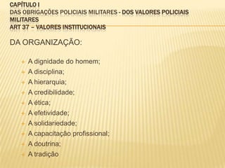 As polícias militares e corpos de bombeiros militares, forças auxiliares e reserva do Exército, subordinam-se, juntamente com as polícias civis, aos Governadores dos Estados, do Distrito Federal e dos Territórios. Estatuto da Polícia militar do estado da bahiaArt. 2º - Os integrantes da Polícia Militar do Estado da Bahia constituem a categoria especial de servidores públicos militares estaduais denominados policiais militares, cuja carreira é integrada por cargos técnicos estruturados hierarquicamente.Art. 3º - A hierarquia e a disciplina são a base institucional da Polícia Militar.§ 1º - A hierarquia policial militar é a organização em carreira da autoridade em níveis diferentes, dentro da estrutura da Polícia Militar, consubstanciada no espírito de acatamento à seqüência de autoridade.§ 2º - Disciplina é a rigorosa observância e o acatamento integral das leis, regulamentos, normas e disposições que fundamentam o organismo policial militar e coordenam seu funcionamento regular e harmônico, traduzindo-se pelo perfeito cumprimento do dever por parte de todos e de cada um dos componentes desse organismo.§ 3º - A disciplina e o respeito à hierarquia devem ser observados e mantidos em todas as circunstâncias da vida, entre os policiais militares.