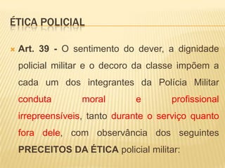 CAPÍTULO IDAS OBRIGAÇÕES POLICIAIS MILITARES - DOS VALORES POLICIAIS MILITARESArt 37 – valores institucionaisDO PROFISSIONAL:A eficiência e a eficácia;O espírito profissional;A aparência pessoal;A auto-estima;O profissionalismo;A bravura;A solidariedade;A dedicação.