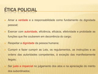 CAPÍTULO IDAS OBRIGAÇÕES POLICIAIS MILITARES - DOS VALORES POLICIAIS MILITARES Art. 38 - São manifestações essenciais dos valores policiais militares:O sentimento de servir à sociedade, traduzido pela vontade de cumprir o dever policial militar e pelo integral devotamento à preservação da ordem pública e à garantia dos direitos fundamentais da pessoa humana;O civismo e o respeito às tradições históricas;A fé na elevada missão da Polícia Militar;O orgulho do policial militar pela Instituição;O amor à profissão policial militar e o entusiasmo com que é exercida;O aprimoramento técnico-profissional.
