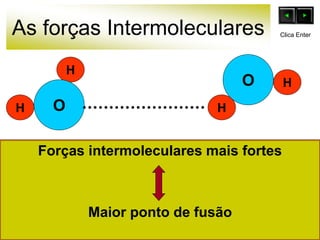 As forças Intermoleculares
Forças intermoleculares mais fortes
Maior ponto de fusão
O
H
H
O
H
H
Clica Enter
 