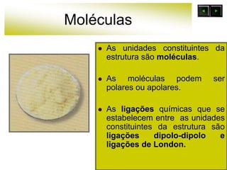 Moléculas
 As unidades constituintes da
estrutura são moléculas.
 As moléculas podem ser
polares ou apolares.
 As ligações químicas que se
estabelecem entre as unidades
constituintes da estrutura são
ligações dipolo-dipolo e
ligações de London.
 