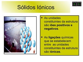 Sólidos Iónicos As unidades constituintes da estrutura são  iões positivos e negativos . As  ligações  químicas que se estabelecem entre  as unidades constituintes da estrutura são  iónicas .  