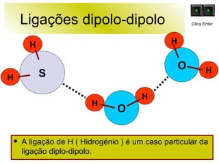 Ligações dipolo-dipolo  A ligação de H ( Hidrogénio ) é um caso particular da ligação diplo-dipolo. O H H H H O S H H Clica Enter 