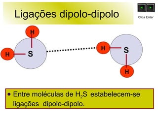 Ligações dipolo-dipolo  Entre moléculas de H 2 S   estabelecem-se ligações  dipolo-dipolo. H H H H S S Clica Enter 