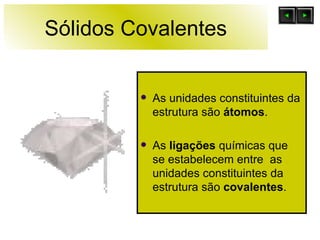 Sólidos Covalentes As unidades constituintes da estrutura são  átomos . As  ligações  químicas que se estabelecem entre  as unidades constituintes da estrutura são  covalentes .  