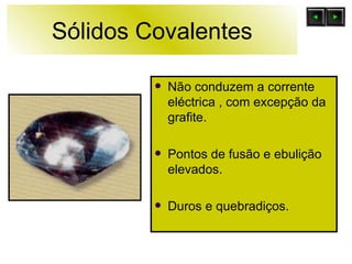 Sólidos Covalentes Não conduzem a corrente eléctrica , com excepção da  grafite. Pontos de fusão e ebulição elevados. Duros e quebradiços. 