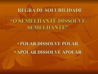 REGRA DE SOLUBILIDADE

“O SEMELHANTE DISSOLVE
     SEMELHANTE”

  • POLAR DISSOLVE POLAR
 • APOLAR DISSOLVE APOLAR
 