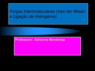 Forças Intermoleculares (Van der Waals
e Ligação de Hidrogênio)
Professora : Adrianne Mendonça
 