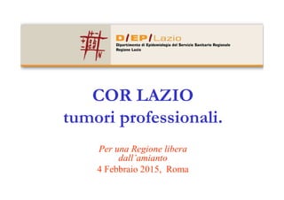 COR LAZIOCOR LAZIO
tumori professionali.
Per una Regione liberaPer una Regione libera
dall’amiantodall’amianto
4 Febbraio 2015, Roma
 