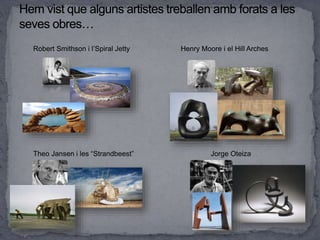 Robert Smithson i l’Spiral Jetty Henry Moore i el Hill Arches
Theo Jansen i les “Strandbeest” Jorge Oteiza
 