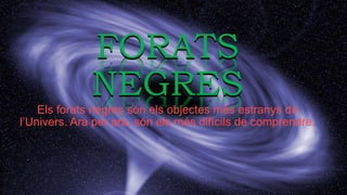 FORATS
NEGRES
Els forats negres són els objectes més estranys de
l’Univers. Ara per ara, són els més difícils de comprendre.hh
 