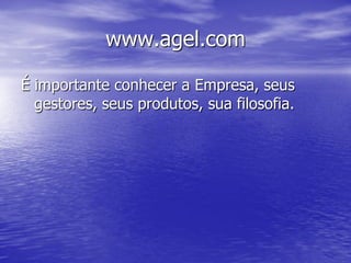 www.agel.com

É importante conhecer a Empresa, seus
  gestores, seus produtos, sua filosofia.
 