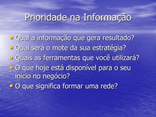 Prioridade na Informação

• Qual a informação que gera resultado?
• Qual será o mote da sua estratégia?
• Quais as ferramentas que você utilizará?
• O que hoje está disponível para o seu
  inicio no negócio?
• O que significa formar uma rede?
 