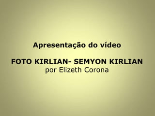 Apresentação do vídeo
FOTO KIRLIAN- SEMYON KIRLIAN
por Elizeth Corona
 
