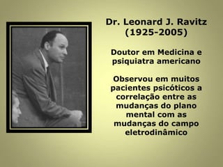 Dr. Leonard J. Ravitz
(1925-2005)
Doutor em Medicina e
psiquiatra americano
Observou em muitos
pacientes psicóticos a
correlação entre as
mudanças do plano
mental com as
mudanças do campo
eletrodinâmico
 