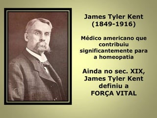 James Tyler Kent
(1849-1916)
Médico americano que
contribuiu
significantemente para
a homeopatia
Ainda no sec. XIX,
James Tyler Kent
definiu a
FORÇA VITAL
 
