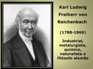 Karl Ludwig
Freiherr von
Reichenbach
(1788-1869)
Industrial,
metalurgista,
químico,
naturalista e
filósofo alemão
 