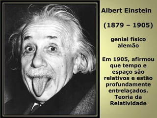 Albert Einstein
(1879 – 1905)
genial físico
alemão
Em 1905, afirmou
que tempo e
espaço são
relativos e estão
profundamente
entrelaçados.
Teoria da
Relatividade
 