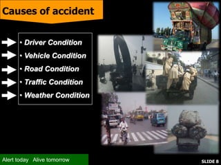 Causes of accident
• Driver Condition
• Vehicle Condition
• Road Condition
• Traffic Condition
• Weather Condition
Alert today Alive tomorrow SLIDE 8
 
