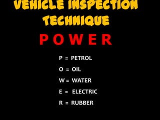 Vehicle Inspection
Technique
P O W E R
P = PETROL
O = OIL
W = WATER
E = ELECTRIC
R = RUBBER
 