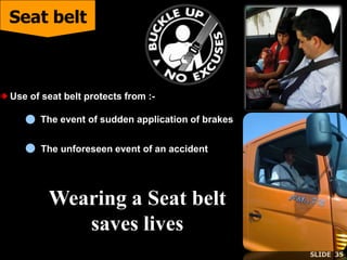 Use of seat belt protects from :-
The event of sudden application of brakes
The unforeseen event of an accident
Seat belt
Wearing a Seat belt
saves lives
SLIDE 35
 