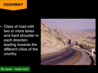 • Class of road with
two or more lanes
and hard shoulder in
each direction
leading towards the
different cities of the
country.
Be sane – keep lane
HIGHWAY
 