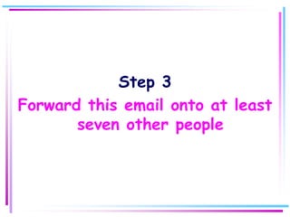 Step 3
Forward this email onto at least
       seven other people
 