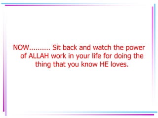 NOW.......... Sit back and watch the power
  of ALLAH work in your life for doing the
       thing that you know HE loves.
 