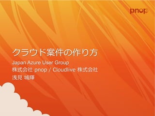クラウド案件の作り方 Japan Azure User Group 株式会社pnop / Cloudlive 株式会社 浅見城輝  
